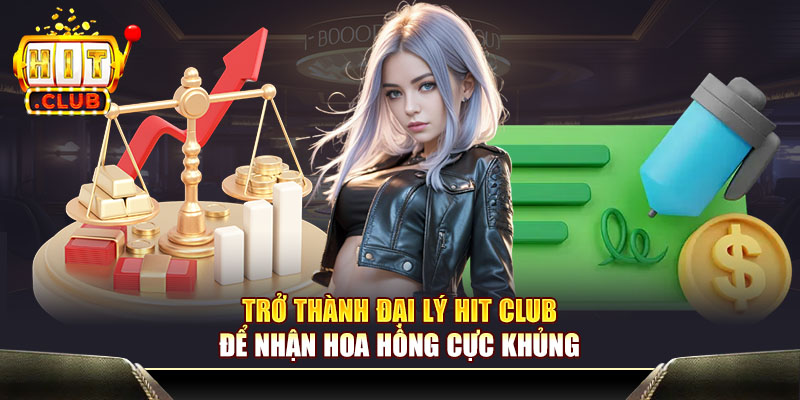 Trở thành đại lý Hit Club để nhận hoa hồng cực khủng